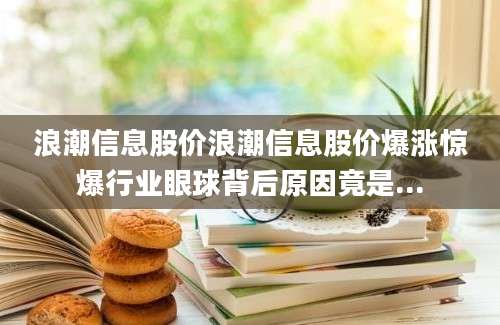 浪潮信息股价浪潮信息股价爆涨惊爆行业眼球背后原因竟是...