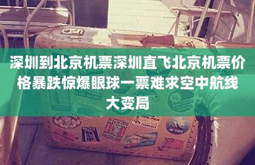 深圳到北京机票深圳直飞北京机票价格暴跌惊爆眼球一票难求空中航线大变局