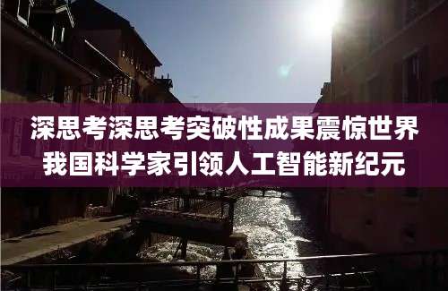 深思考深思考突破性成果震惊世界我国科学家引领人工智能新纪元