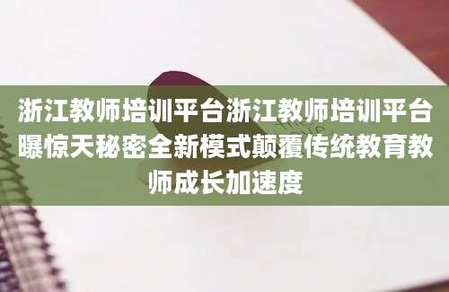 浙江教师培训平台浙江教师培训平台曝惊天秘密全新模式颠覆传统教育教师成长加速度