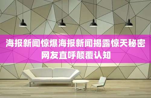 海报新闻惊爆海报新闻揭露惊天秘密网友直呼颠覆认知