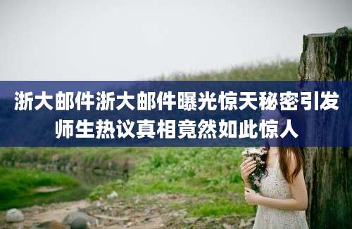 浙大邮件浙大邮件曝光惊天秘密引发师生热议真相竟然如此惊人