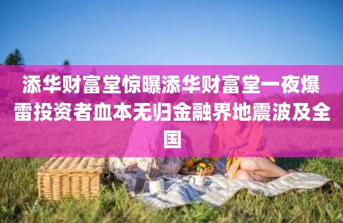 添华财富堂惊曝添华财富堂一夜爆雷投资者血本无归金融界地震波及全国