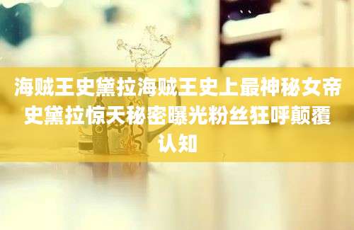 海贼王史黛拉海贼王史上最神秘女帝史黛拉惊天秘密曝光粉丝狂呼颠覆认知