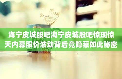 海宁皮城股吧海宁皮城股吧惊现惊天内幕股价波动背后竟隐藏如此秘密