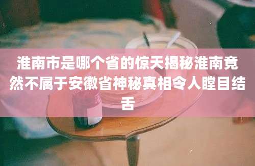 淮南市是哪个省的惊天揭秘淮南竟然不属于安徽省神秘真相令人瞠目结舌