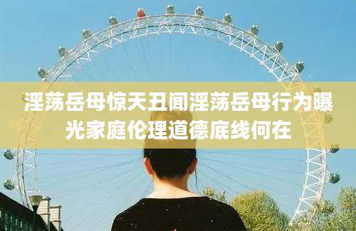 淫荡岳母惊天丑闻淫荡岳母行为曝光家庭伦理道德底线何在