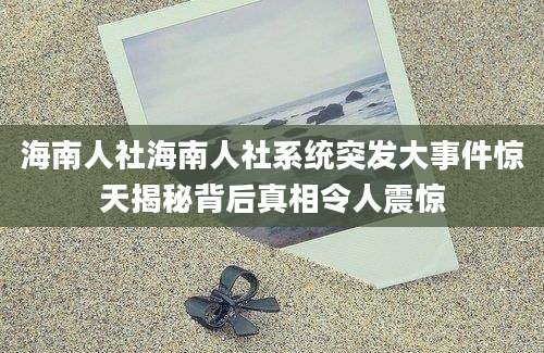 海南人社海南人社系统突发大事件惊天揭秘背后真相令人震惊