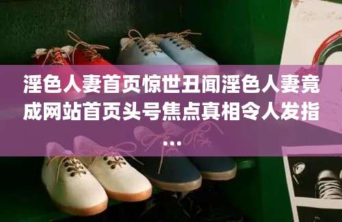 淫色人妻首页惊世丑闻淫色人妻竟成网站首页头号焦点真相令人发指...