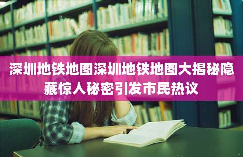 深圳地铁地图深圳地铁地图大揭秘隐藏惊人秘密引发市民热议