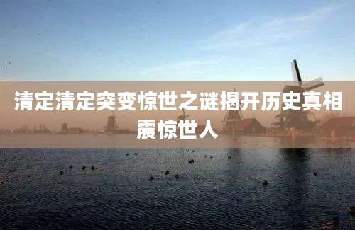 清定清定突变惊世之谜揭开历史真相震惊世人