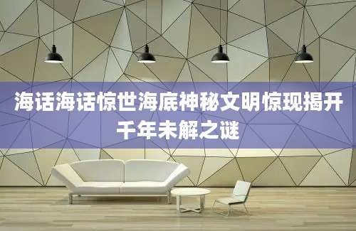 海话海话惊世海底神秘文明惊现揭开千年未解之谜