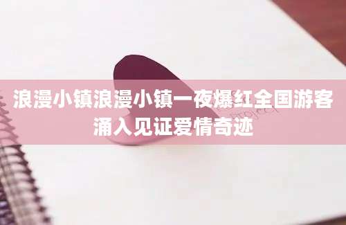 浪漫小镇浪漫小镇一夜爆红全国游客涌入见证爱情奇迹