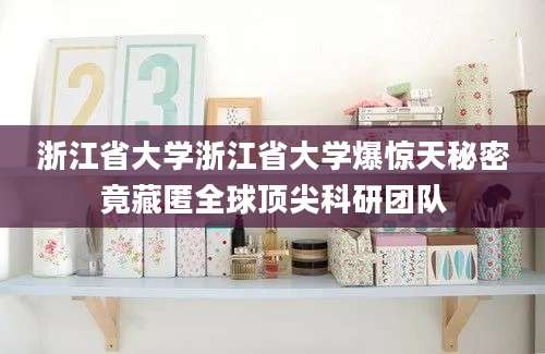 浙江省大学浙江省大学爆惊天秘密竟藏匿全球顶尖科研团队
