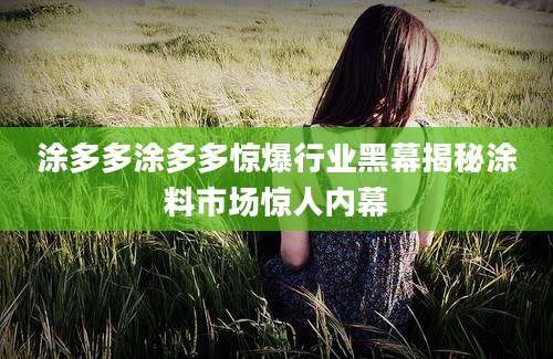 涂多多涂多多惊爆行业黑幕揭秘涂料市场惊人内幕