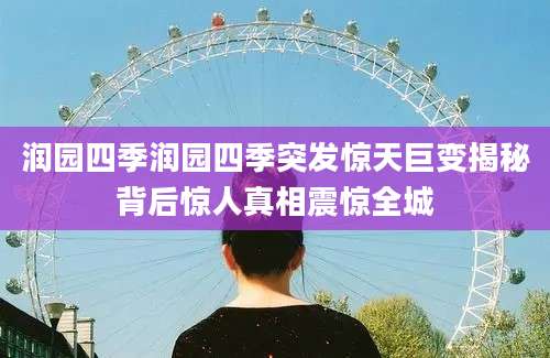 润园四季润园四季突发惊天巨变揭秘背后惊人真相震惊全城