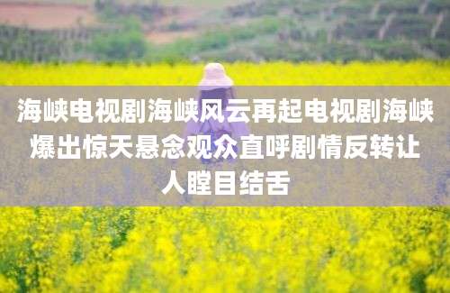海峡电视剧海峡风云再起电视剧海峡爆出惊天悬念观众直呼剧情反转让人瞠目结舌