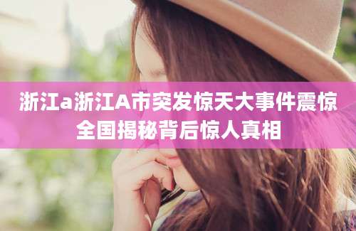 浙江a浙江A市突发惊天大事件震惊全国揭秘背后惊人真相