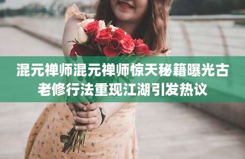 混元禅师混元禅师惊天秘籍曝光古老修行法重现江湖引发热议