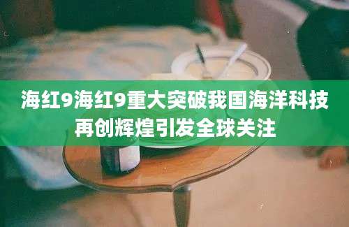 海红9海红9重大突破我国海洋科技再创辉煌引发全球关注