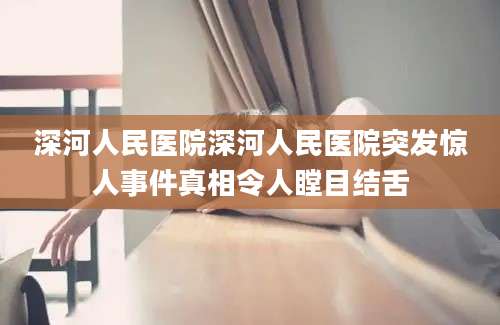 深河人民医院深河人民医院突发惊人事件真相令人瞠目结舌