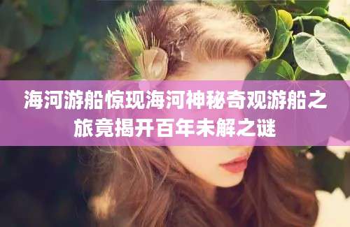 海河游船惊现海河神秘奇观游船之旅竟揭开百年未解之谜