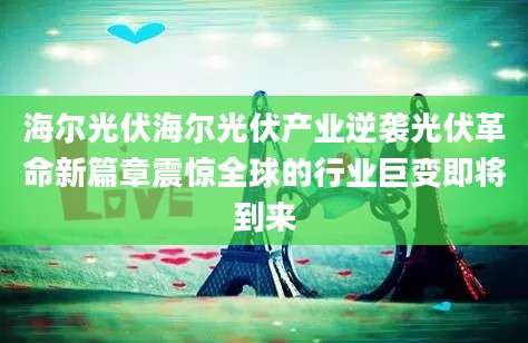 海尔光伏海尔光伏产业逆袭光伏革命新篇章震惊全球的行业巨变即将到来