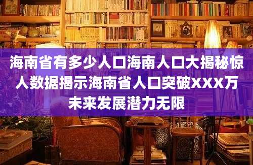 海南省有多少人口海南人口大揭秘惊人数据揭示海南省人口突破XXX万未来发展潜力无限
