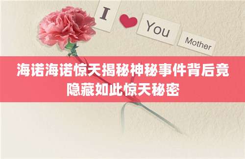 海诺海诺惊天揭秘神秘事件背后竟隐藏如此惊天秘密