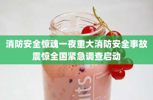消防安全惊魂一夜重大消防安全事故震惊全国紧急调查启动