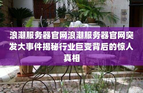 浪潮服务器官网浪潮服务器官网突发大事件揭秘行业巨变背后的惊人真相