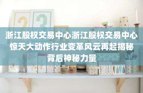 浙江股权交易中心浙江股权交易中心惊天大动作行业变革风云再起揭秘背后神秘力量