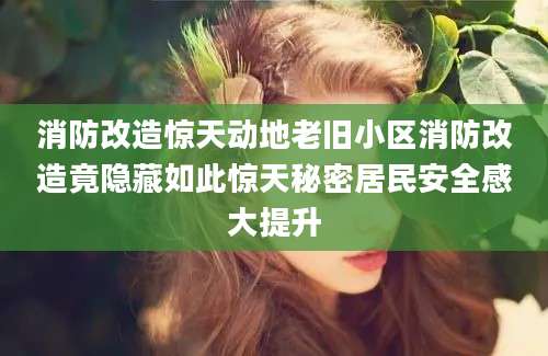 消防改造惊天动地老旧小区消防改造竟隐藏如此惊天秘密居民安全感大提升