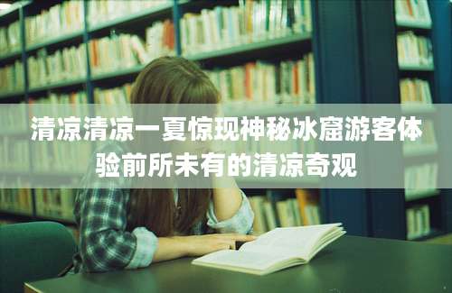 清凉清凉一夏惊现神秘冰窟游客体验前所未有的清凉奇观