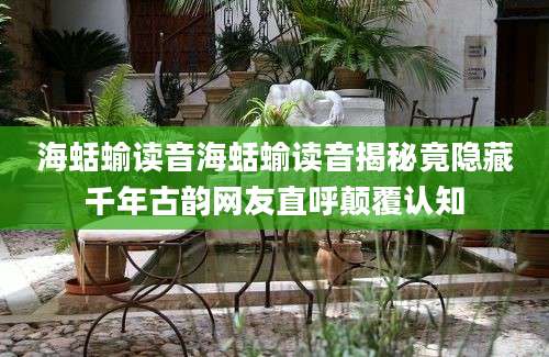 海蛞蝓读音海蛞蝓读音揭秘竟隐藏千年古韵网友直呼颠覆认知