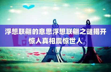 浮想联翩的意思浮想联翩之谜揭开惊人真相震惊世人