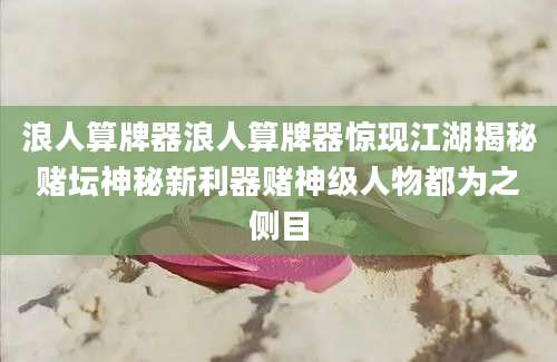浪人算牌器浪人算牌器惊现江湖揭秘赌坛神秘新利器赌神级人物都为之侧目