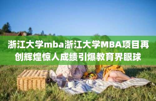 浙江大学mba浙江大学MBA项目再创辉煌惊人成绩引爆教育界眼球