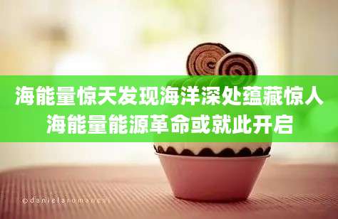 海能量惊天发现海洋深处蕴藏惊人海能量能源革命或就此开启