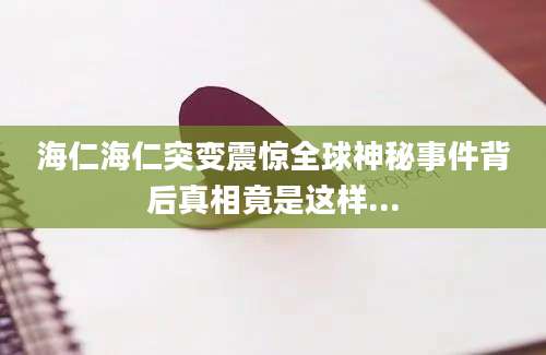 海仁海仁突变震惊全球神秘事件背后真相竟是这样...