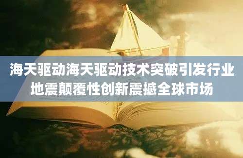 海天驱动海天驱动技术突破引发行业地震颠覆性创新震撼全球市场