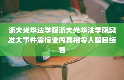 浙大光华法学院浙大光华法学院突发大事件震惊业内真相令人瞠目结舌