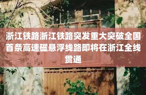浙江铁路浙江铁路突发重大突破全国首条高速磁悬浮线路即将在浙江全线贯通