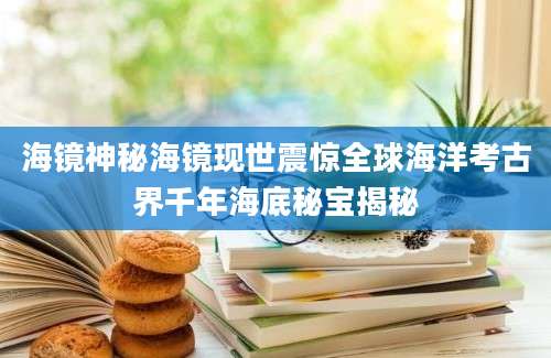 海镜神秘海镜现世震惊全球海洋考古界千年海底秘宝揭秘