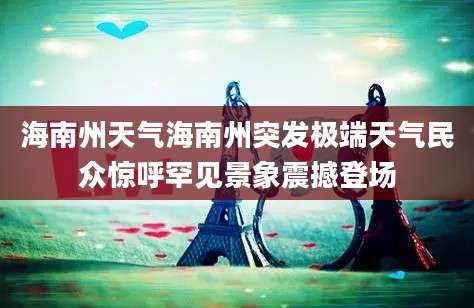 海南州天气海南州突发极端天气民众惊呼罕见景象震撼登场