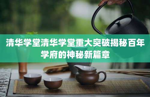 清华学堂清华学堂重大突破揭秘百年学府的神秘新篇章