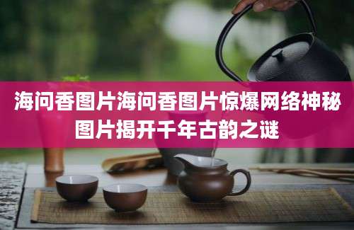 海问香图片海问香图片惊爆网络神秘图片揭开千年古韵之谜