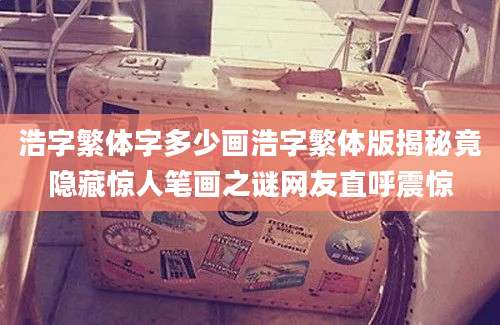 浩字繁体字多少画浩字繁体版揭秘竟隐藏惊人笔画之谜网友直呼震惊