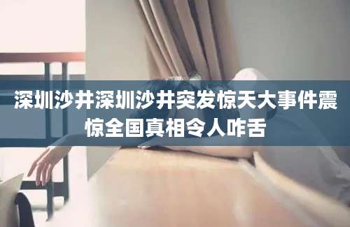 深圳沙井深圳沙井突发惊天大事件震惊全国真相令人咋舌