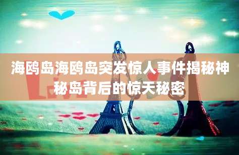 海鸥岛海鸥岛突发惊人事件揭秘神秘岛背后的惊天秘密
